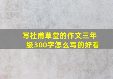 写杜甫草堂的作文三年级300字怎么写的好看