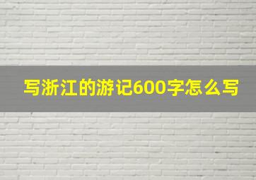 写浙江的游记600字怎么写