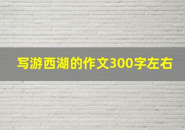 写游西湖的作文300字左右