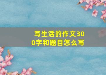 写生活的作文300字和题目怎么写