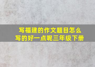 写福建的作文题目怎么写的好一点呢三年级下册