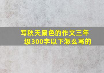 写秋天景色的作文三年级300字以下怎么写的