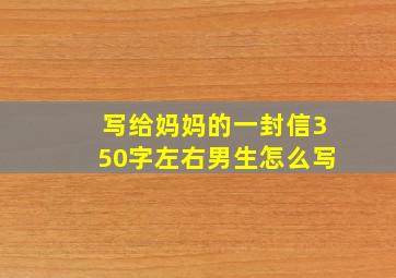 写给妈妈的一封信350字左右男生怎么写