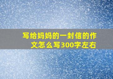 写给妈妈的一封信的作文怎么写300字左右