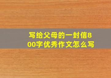 写给父母的一封信800字优秀作文怎么写