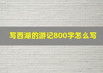 写西湖的游记800字怎么写