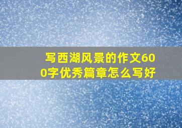 写西湖风景的作文600字优秀篇章怎么写好