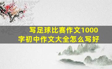 写足球比赛作文1000字初中作文大全怎么写好