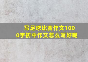 写足球比赛作文1000字初中作文怎么写好呢