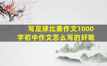 写足球比赛作文1000字初中作文怎么写的好呢