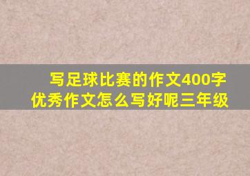 写足球比赛的作文400字优秀作文怎么写好呢三年级