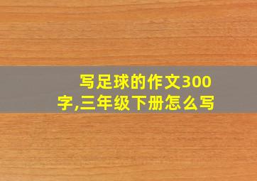 写足球的作文300字,三年级下册怎么写