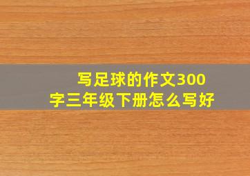 写足球的作文300字三年级下册怎么写好