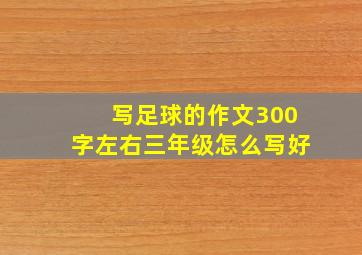 写足球的作文300字左右三年级怎么写好