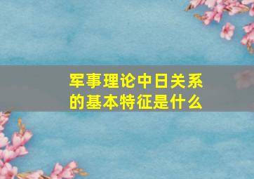 军事理论中日关系的基本特征是什么