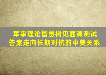 军事理论智慧树见面课测试答案走向长期对抗的中美关系