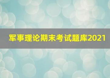 军事理论期末考试题库2021