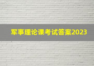 军事理论课考试答案2023