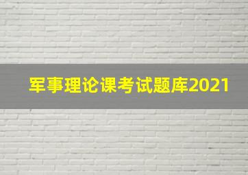 军事理论课考试题库2021