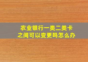 农业银行一类二类卡之间可以变更吗怎么办