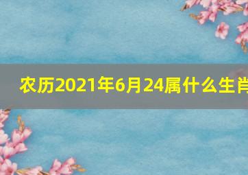 农历2021年6月24属什么生肖