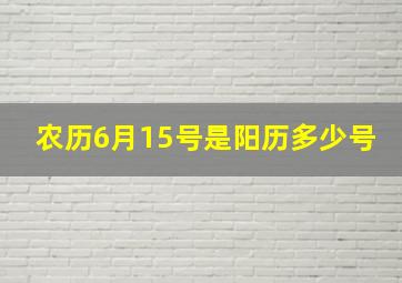 农历6月15号是阳历多少号