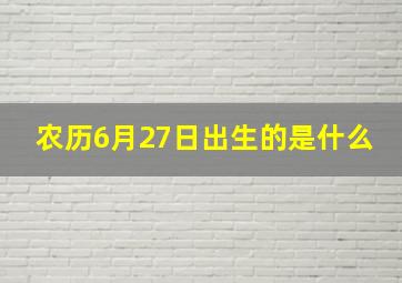 农历6月27日出生的是什么