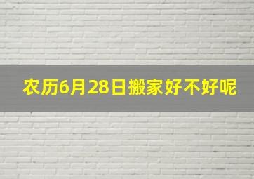 农历6月28日搬家好不好呢