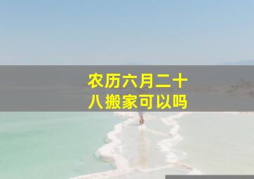 农历六月二十八搬家可以吗