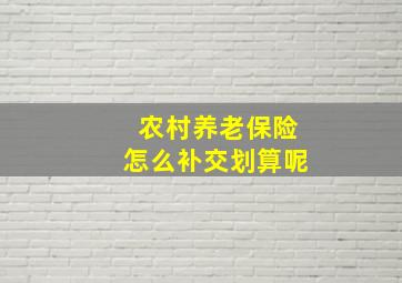 农村养老保险怎么补交划算呢