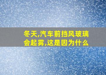 冬天,汽车前挡风玻璃会起雾,这是因为什么