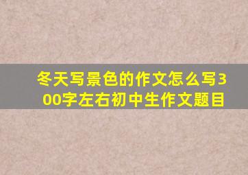 冬天写景色的作文怎么写300字左右初中生作文题目