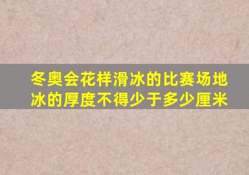 冬奥会花样滑冰的比赛场地冰的厚度不得少于多少厘米