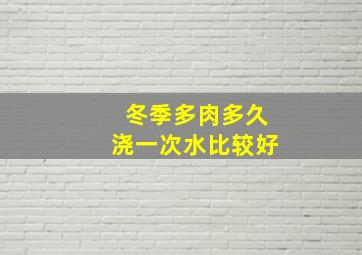 冬季多肉多久浇一次水比较好