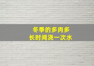 冬季的多肉多长时间浇一次水