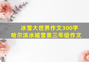 冰雪大世界作文300字哈尔滨冰城雪景三年级作文