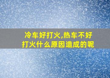 冷车好打火,热车不好打火什么原因造成的呢