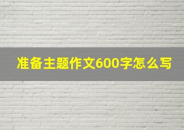 准备主题作文600字怎么写