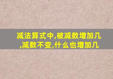 减法算式中,被减数增加几,减数不变,什么也增加几