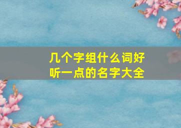 几个字组什么词好听一点的名字大全