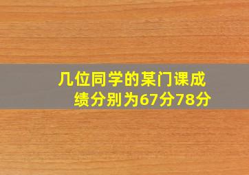 几位同学的某门课成绩分别为67分78分