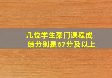 几位学生某门课程成绩分别是67分及以上