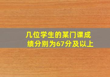 几位学生的某门课成绩分别为67分及以上