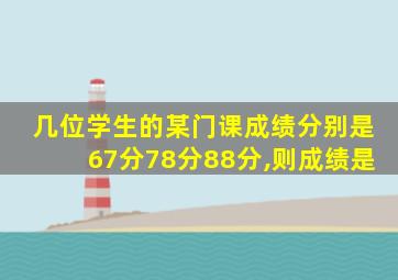 几位学生的某门课成绩分别是67分78分88分,则成绩是