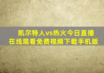 凯尔特人vs热火今日直播在线观看免费视频下载手机版