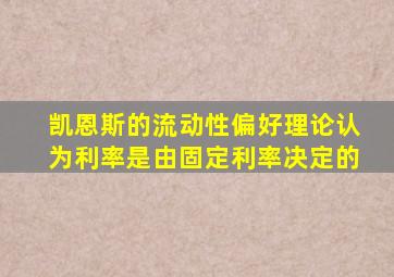 凯恩斯的流动性偏好理论认为利率是由固定利率决定的