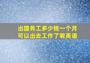 出国务工多少钱一个月可以出去工作了呢英语