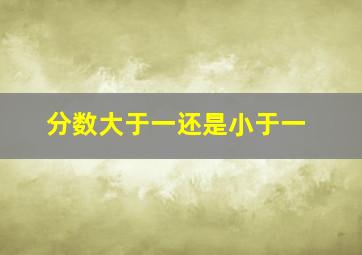 分数大于一还是小于一