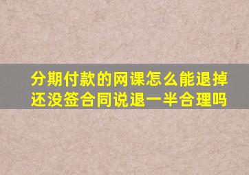 分期付款的网课怎么能退掉还没签合同说退一半合理吗