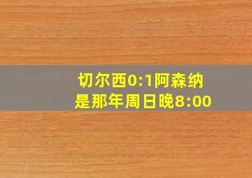 切尔西0:1阿森纳是那年周日晚8:00